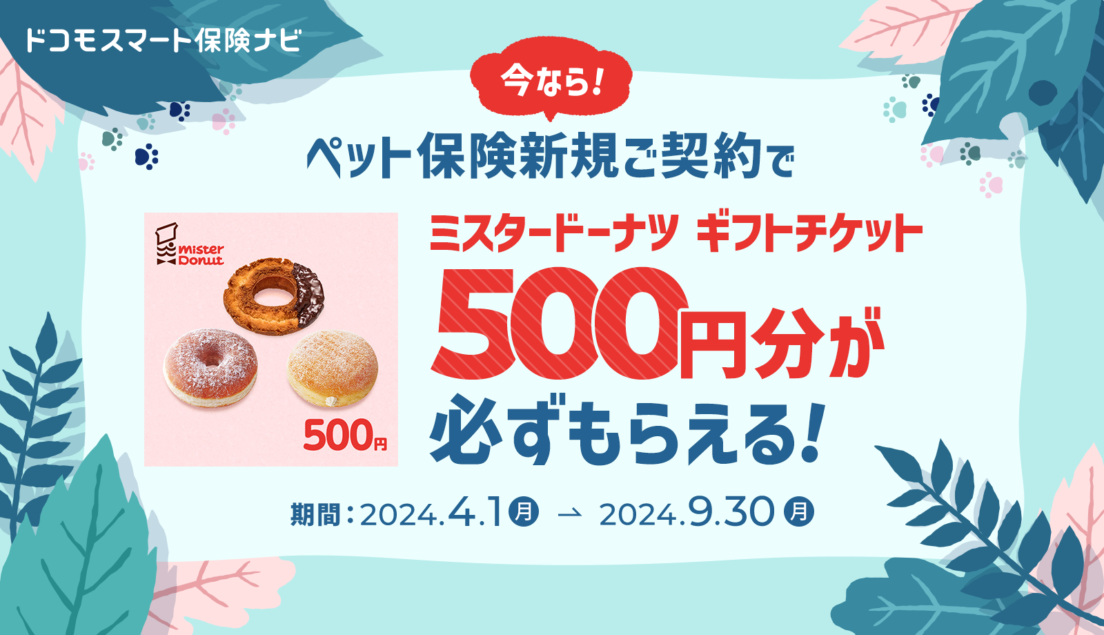 今なら！ペット保険新規ご契約でミスタードーナツ ギフトチケット500円分が必ずもらえる！